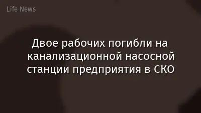 Двое рабочих погибли на канализационной насосной станции предприятия в СКО