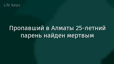 Пропавший в Алматы 25-летний парень найден мертвым