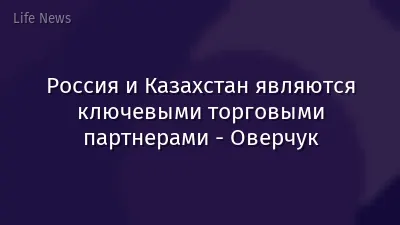 Россия и Казахстан являются ключевыми торговыми партнерами - Оверчук