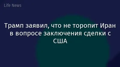 Трамп заявил, что не торопит Иран в вопросе заключения сделки с США