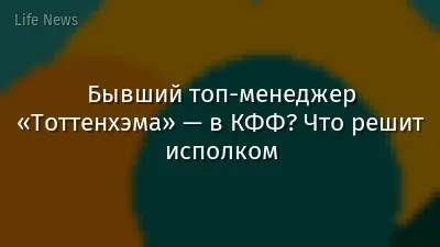 Бывший топ-менеджер «Тоттенхэма» — в КФФ? Что решит исполком