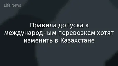 Правила допуска к международным перевозкам хотят изменить в Казахстане