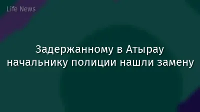 Задержанному в Атырау начальнику полиции нашли замену