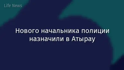 Нового начальника полиции назначили в Атырау