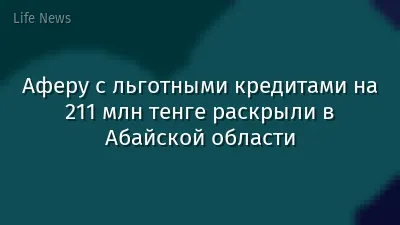 Аферу с льготными кредитами на 211 млн тенге раскрыли в Абайской области