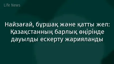 Найзағай, бұршақ және қатты жел: Қазақстанның барлық өңірінде дауылды ескерту жарияланды