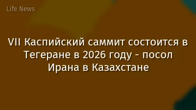 VII Каспийский саммит состоится в Тегеране в 2026 году - посол Ирана в Казахстане