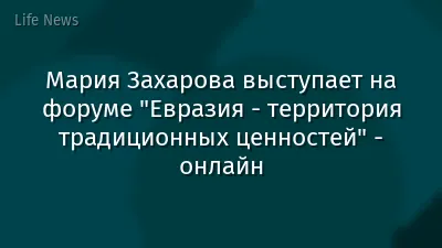 Мария Захарова выступает на форуме "Евразия - территория традиционных ценностей" - онлайн