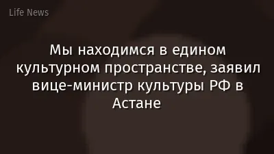 Мы находимся в едином культурном пространстве, заявил вице-министр культуры РФ в Астане