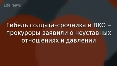 Гибель солдата-срочника в ВКО – прокуроры заявили о неуставных отношениях и давлении