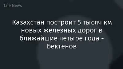 Казахстан построит 5 тысяч км новых железных дорог в ближайшие четыре года - Бектенов