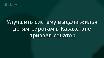 Улучшить систему выдачи жилья детям-сиротам в Казахстане призвал сенатор