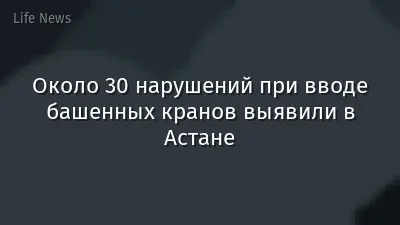 Около 30 нарушений при вводе башенных кранов выявили в Астане