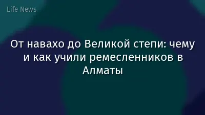 От навахо до Великой степи: чему и как учили ремесленников в Алматы