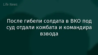 После гибели солдата в ВКО под суд отдали комбатa и командира взвода