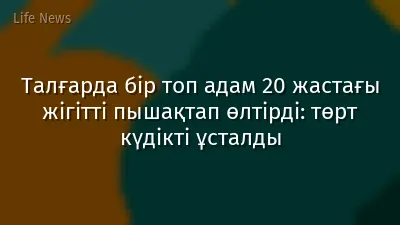 Талғарда бір топ адам 20 жастағы жігітті пышақтап өлтірді: төрт күдікті ұсталды