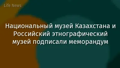 Национальный музей Казахстана и Российский этнографический музей подписали меморандум
