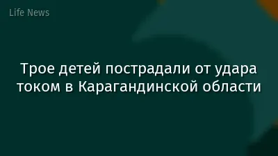 Трое детей пострадали от удара током в Карагандинской области