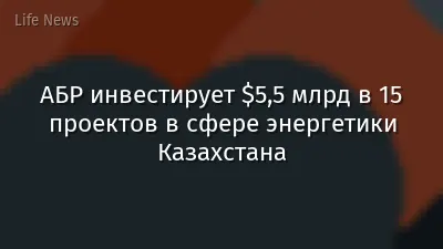 АБР инвестирует $5,5 млрд в 15 проектов в сфере энергетики Казахстана