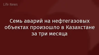 Семь аварий на нефтегазовых объектах произошло в Казахстане за три месяца