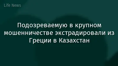 Подозреваемую в крупном мошенничестве экстрадировали из Греции в Казахстан