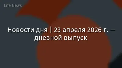 Новости дня | 23 апреля 2026 г. — дневной выпуск