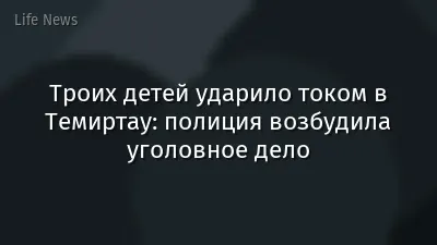 Троих детей ударило током в Темиртау: полиция возбудила уголовное дело