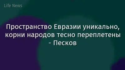 Пространство Евразии уникально, корни народов тесно переплетены - Песков