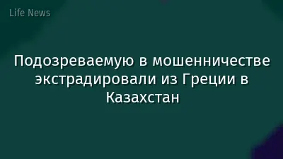 Подозреваемую в мошенничестве экстрадировали из Греции в Казахстан