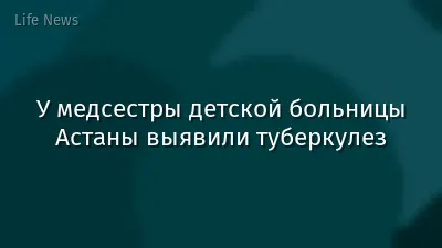 У медсестры детской больницы Астаны выявили туберкулез