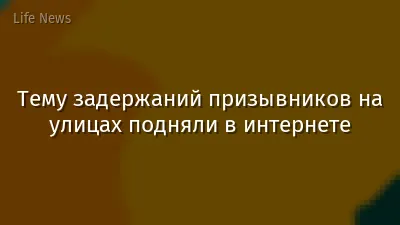 Тему задержаний призывников на улицах подняли в интернете
