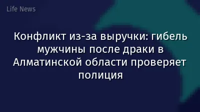 Конфликт из-за выручки: гибель мужчины после драки в Алматинской области проверяет полиция