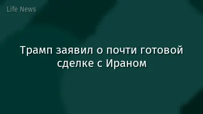 Трамп заявил о почти готовой сделке с Ираном
