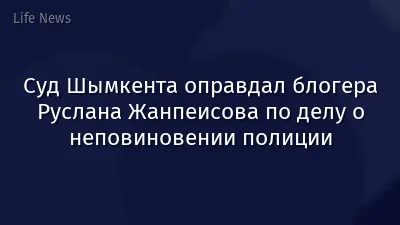 Суд Шымкента оправдал блогера Руслана Жанпеисова по делу о неповиновении полиции