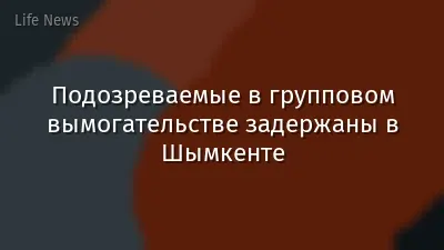 Подозреваемые в групповом вымогательстве задержаны в Шымкенте
