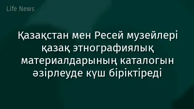 Қазақстан мен Ресей музейлері қазақ этнографиялық материалдарының каталогын әзірлеуде күш біріктіреді