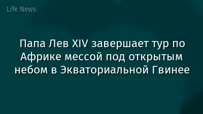 Папа Лев XIV завершает тур по Африке мессой под открытым небом в Экваториальной Гвинее