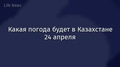 Какая погода будет в Казахстане 24 апреля