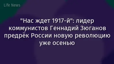 "Нас ждет 1917-й": лидер коммунистов Геннадий Зюганов предрёк России новую революцию уже осенью