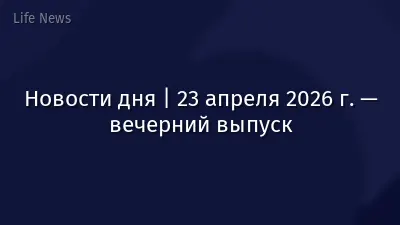 Новости дня | 23 апреля 2026 г. — вечерний выпуск