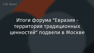 Итоги форума "Евразия - территория традиционных ценностей" подвели в Москве
