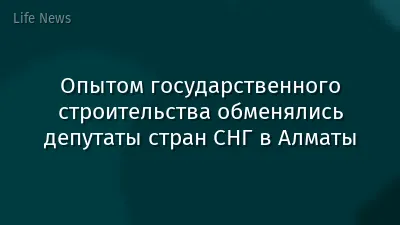 Опытом государственного строительства обменялись депутаты стран СНГ в Алматы