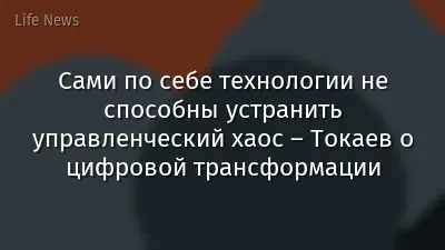 Сами по себе технологии не способны устранить управленческий хаос – Токаев о цифровой трансформации