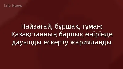 Найзағай, бұршақ, тұман: Қазақстанның барлық өңірінде дауылды ескерту жарияланды