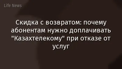 Скидка с возвратом: почему абонентам нужно доплачивать "Казахтелекому" при отказе от услуг