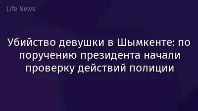 Убийство девушки в Шымкенте: по поручению президента начали проверку действий полиции