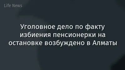 Уголовное дело по факту избиения пенсионерки на остановке возбуждено в Алматы