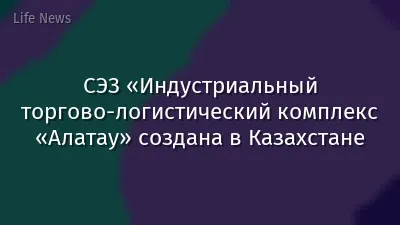 СЭЗ «Индустриальный торгово-логистический комплекс «Алатау» создана в Казахстане
