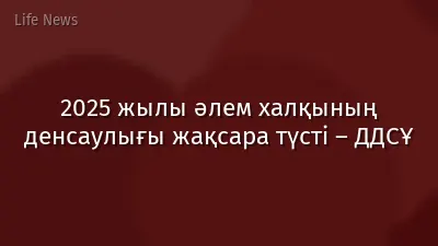 2025 жылы әлем халқының денсаулығы жақсара түсті – ДДСҰ