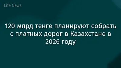 120 млрд тенге планируют собрать с платных дорог в Казахстане в 2026 году
